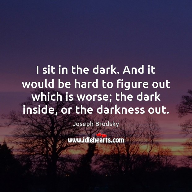 I sit in the dark. And it would be hard to figure Joseph Brodsky Picture Quote