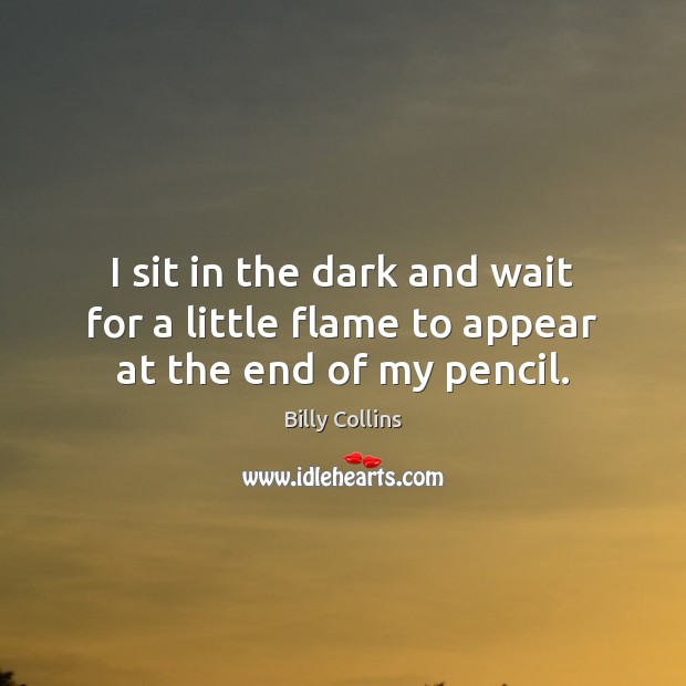 I sit in the dark and wait for a little flame to appear at the end of my pencil. Image