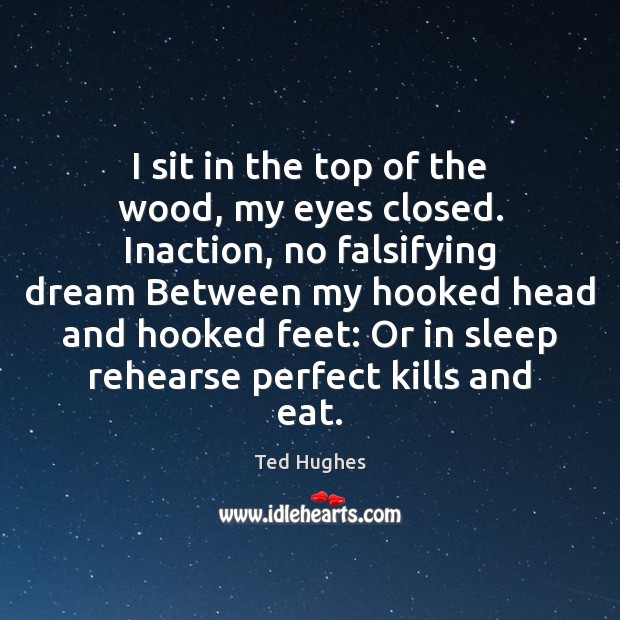 I sit in the top of the wood, my eyes closed. Inaction, Ted Hughes Picture Quote