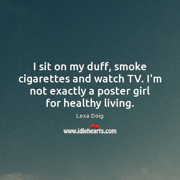 I sit on my duff, smoke cigarettes and watch TV. I’m not Lexa Doig Picture Quote