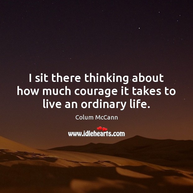 I sit there thinking about how much courage it takes to live an ordinary life. Image