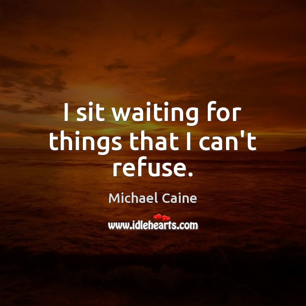 I sit waiting for things that I can’t refuse. Michael Caine Picture Quote
