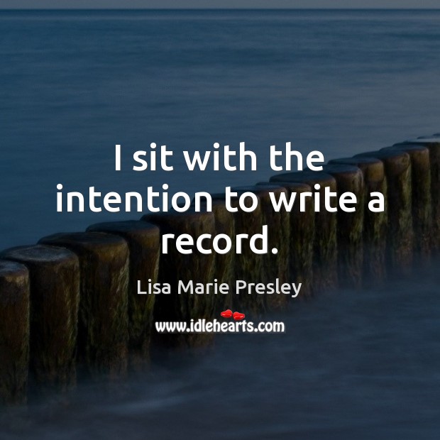 I sit with the intention to write a record. Lisa Marie Presley Picture Quote