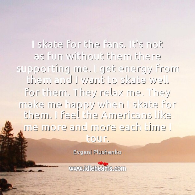 I skate for the fans. It’s not as fun without them there Evgeni Plushenko Picture Quote