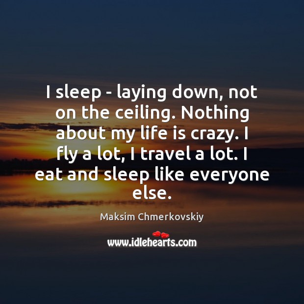 I sleep – laying down, not on the ceiling. Nothing about my Life Quotes Image