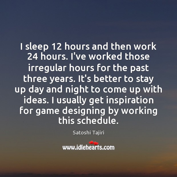 I sleep 12 hours and then work 24 hours. I’ve worked those irregular hours Satoshi Tajiri Picture Quote