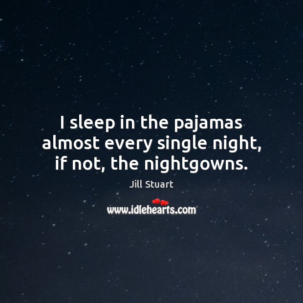 I sleep in the pajamas almost every single night, if not, the nightgowns. Jill Stuart Picture Quote
