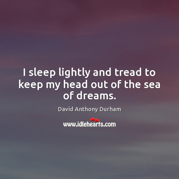 I sleep lightly and tread to keep my head out of the sea of dreams. David Anthony Durham Picture Quote