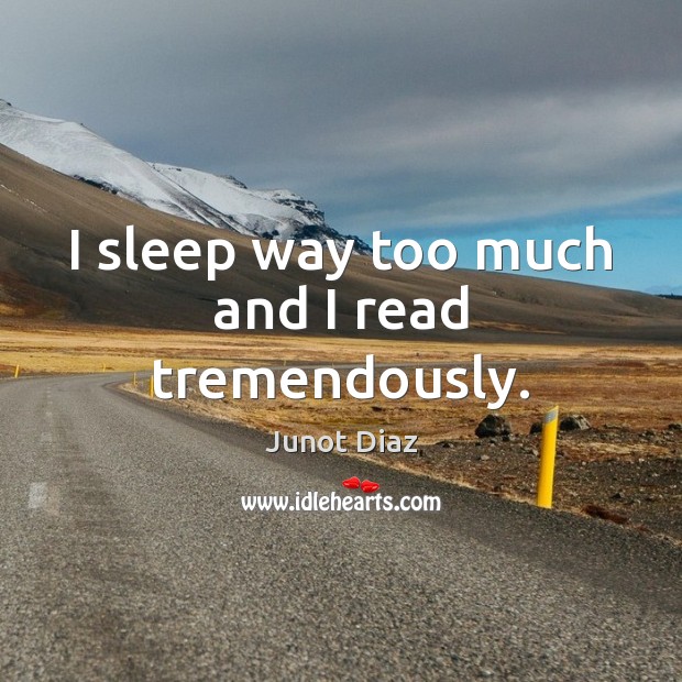 I sleep way too much and I read tremendously. Junot Diaz Picture Quote