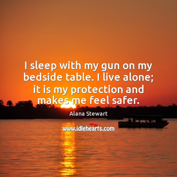 I sleep with my gun on my bedside table. I live alone; Alana Stewart Picture Quote