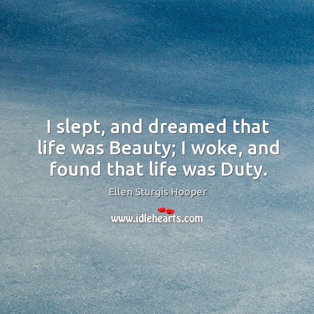 I slept, and dreamed that life was beauty; I woke, and found that life was duty. Ellen Sturgis Hooper Picture Quote