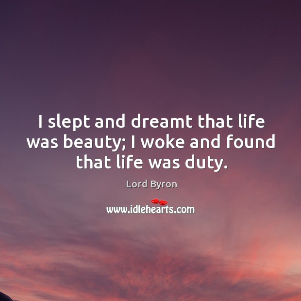 I slept and dreamt that life was beauty; I woke and found that life was duty. Lord Byron Picture Quote