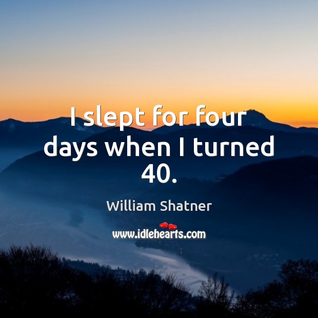 I slept for four days when I turned 40. William Shatner Picture Quote