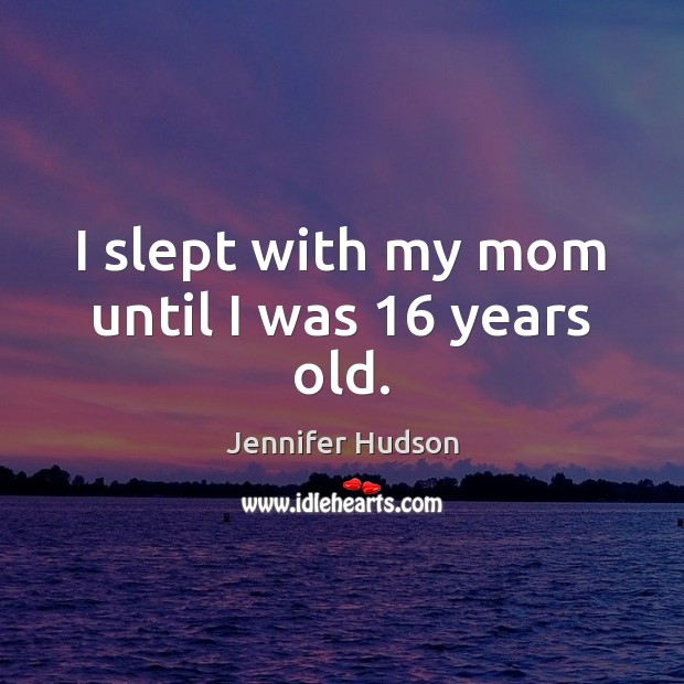 I slept with my mom until I was 16 years old. Jennifer Hudson Picture Quote