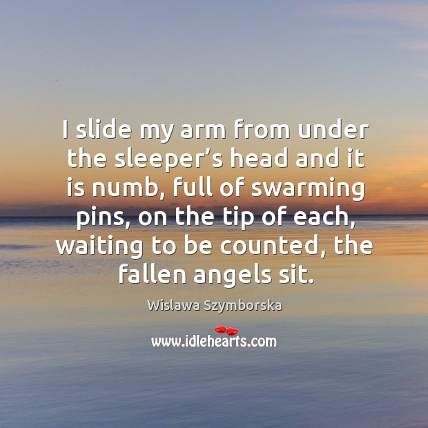 I slide my arm from under the sleeper’s head and it is numb, full of swarming pins Wislawa Szymborska Picture Quote