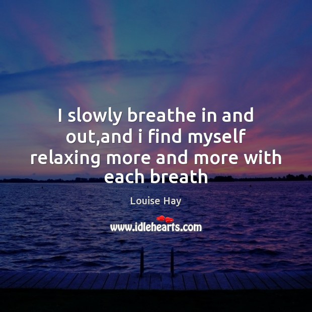 I slowly breathe in and out,and i find myself relaxing more and more with each breath Louise Hay Picture Quote