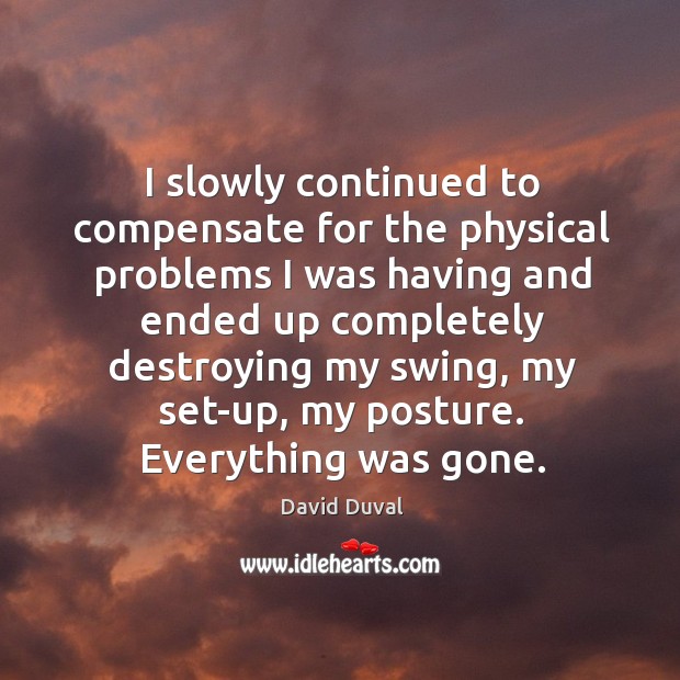 I slowly continued to compensate for the physical problems I was having and ended David Duval Picture Quote