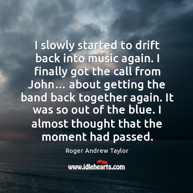 I slowly started to drift back into music again. I finally got the call from john… Roger Andrew Taylor Picture Quote