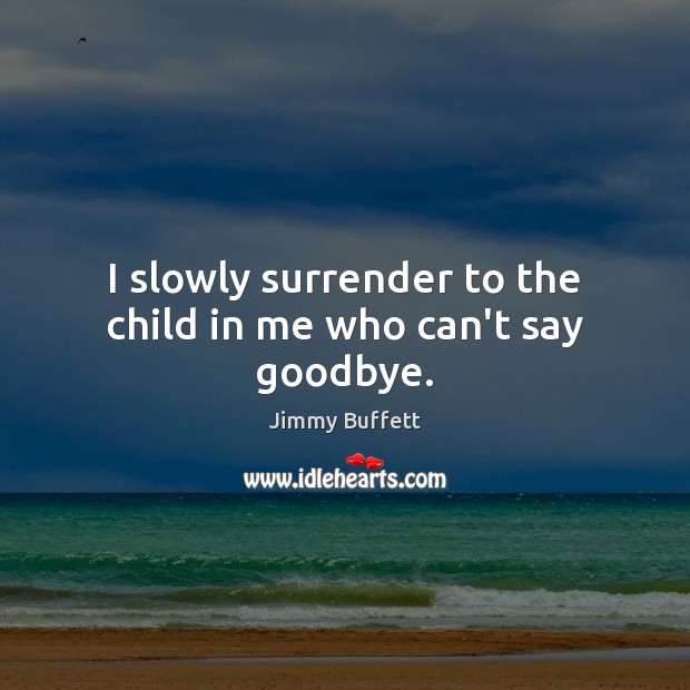 I slowly surrender to the child in me who can’t say goodbye. Jimmy Buffett Picture Quote