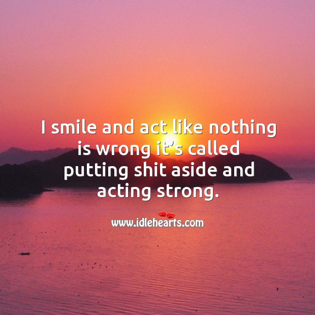 I smile and act like nothing is wrong it’s called putting shit aside and acting strong. Image