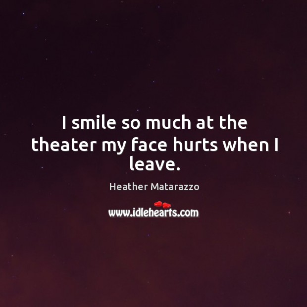 I smile so much at the theater my face hurts when I leave. Heather Matarazzo Picture Quote