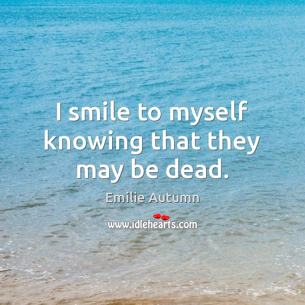 I smile to myself knowing that they may be dead. Emilie Autumn Picture Quote
