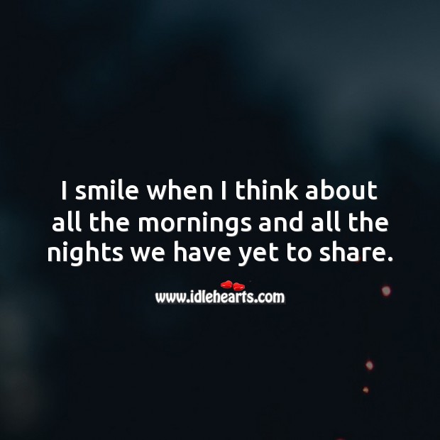 I smile when I think about all the mornings and all the nights we have yet to share. Love Quotes Image