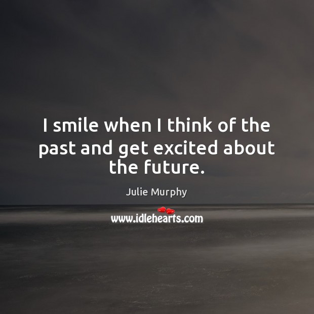 I smile when I think of the past and get excited about the future. Julie Murphy Picture Quote