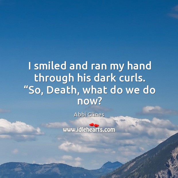 I smiled and ran my hand through his dark curls. “So, Death, what do we do now? Abbi Glines Picture Quote