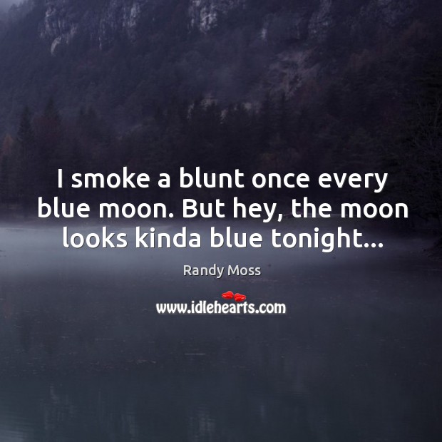 I smoke a blunt once every blue moon. But hey, the moon looks kinda blue tonight… Randy Moss Picture Quote