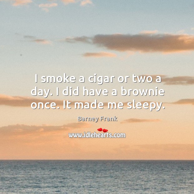 I smoke a cigar or two a day. I did have a brownie once. It made me sleepy. Barney Frank Picture Quote