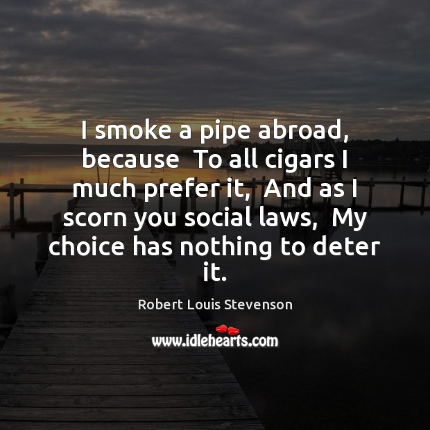 I smoke a pipe abroad, because  To all cigars I much prefer Image