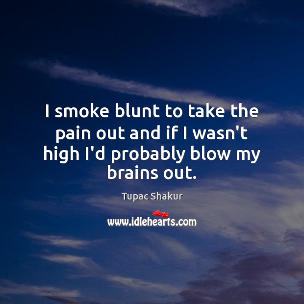 I smoke blunt to take the pain out and if I wasn’t high I’d probably blow my brains out. Tupac Shakur Picture Quote