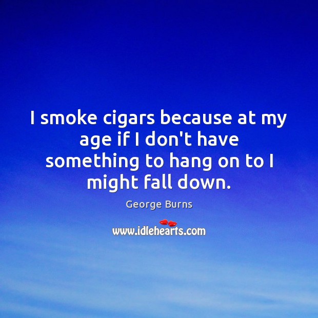 I smoke cigars because at my age if I don’t have something George Burns Picture Quote