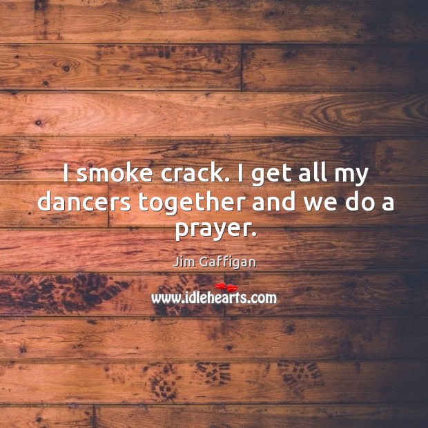 I smoke crack. I get all my dancers together and we do a prayer. Jim Gaffigan Picture Quote