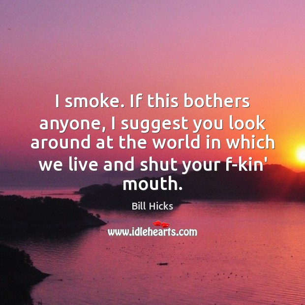 I smoke. If this bothers anyone, I suggest you look around at Bill Hicks Picture Quote