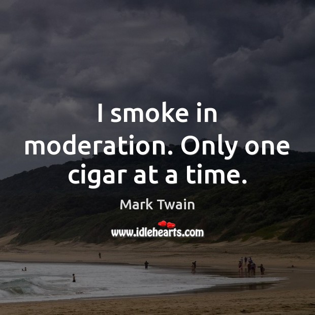 I smoke in moderation. Only one cigar at a time. Image