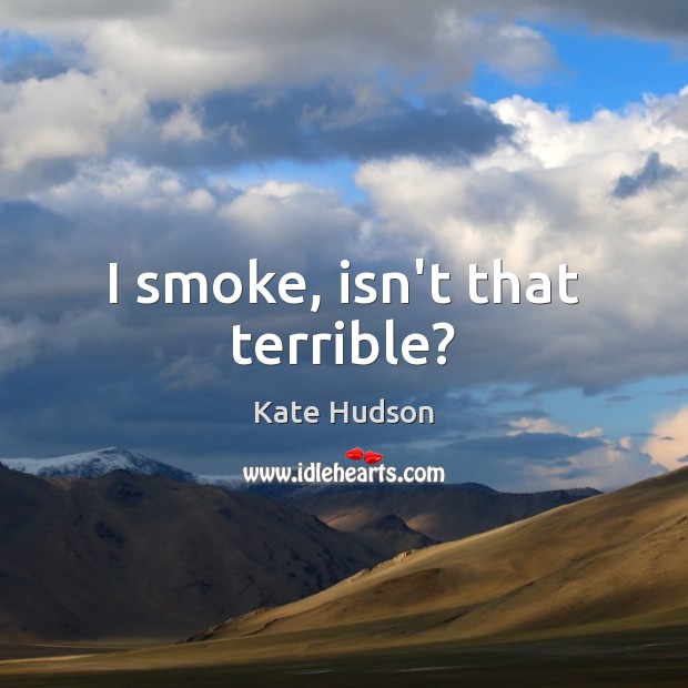 I smoke, isn’t that terrible? Kate Hudson Picture Quote