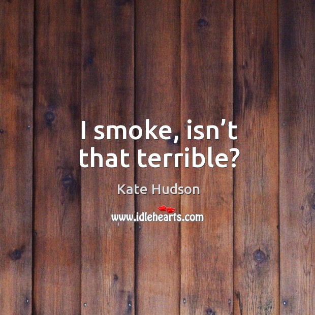 I smoke, isn’t that terrible? Kate Hudson Picture Quote