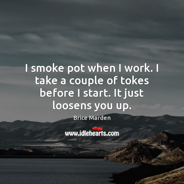 I smoke pot when I work. I take a couple of tokes before I start. It just loosens you up. Brice Marden Picture Quote