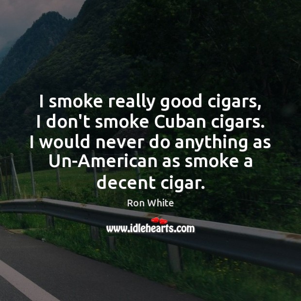 I smoke really good cigars, I don’t smoke Cuban cigars. I would Ron White Picture Quote