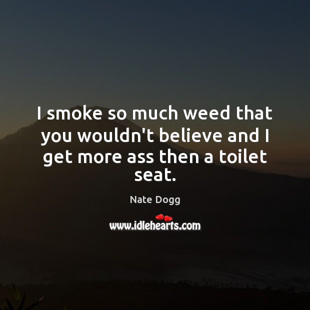I smoke so much weed that you wouldn’t believe and I get more ass then a toilet seat. Nate Dogg Picture Quote