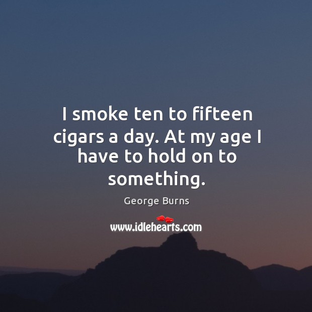I smoke ten to fifteen cigars a day. At my age I have to hold on to something. Image