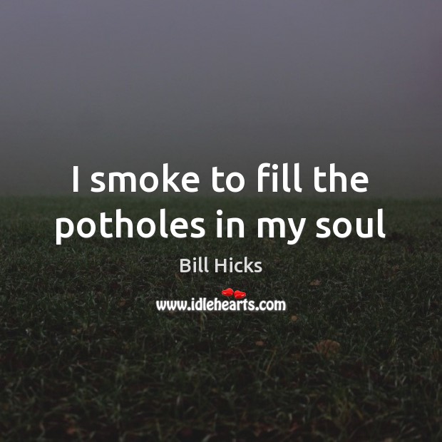 I smoke to fill the potholes in my soul Bill Hicks Picture Quote