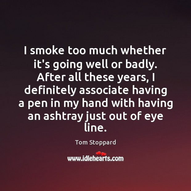 I smoke too much whether it’s going well or badly. After all Tom Stoppard Picture Quote