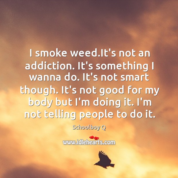 I smoke weed.It’s not an addiction. It’s something I wanna do. Schoolboy Q Picture Quote