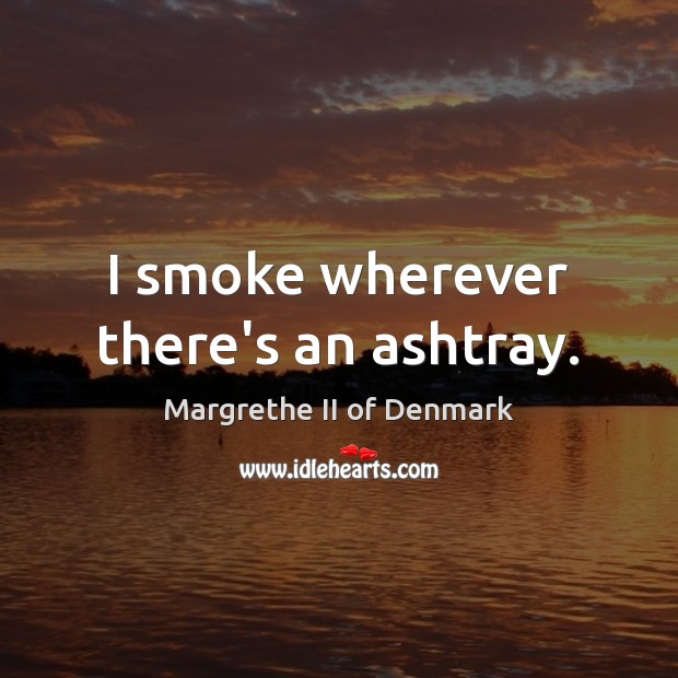 I smoke wherever there’s an ashtray. Margrethe II of Denmark Picture Quote