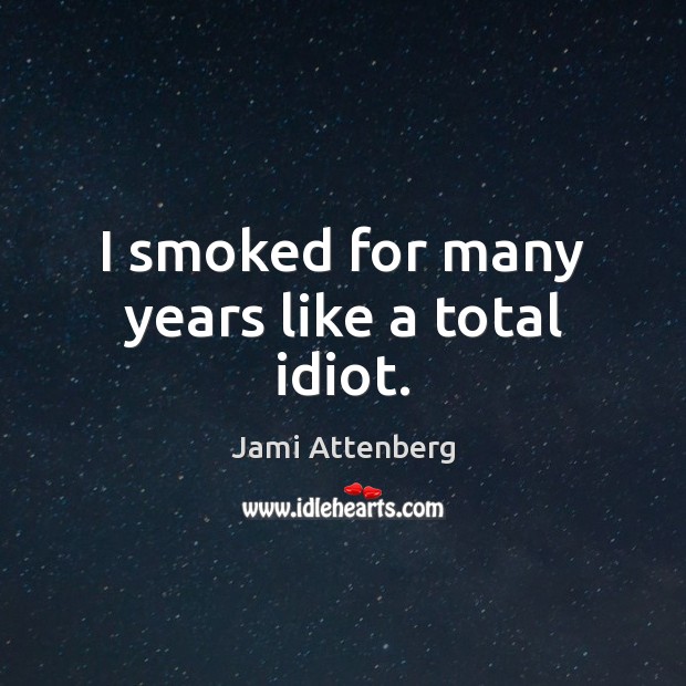 I smoked for many years like a total idiot. Jami Attenberg Picture Quote