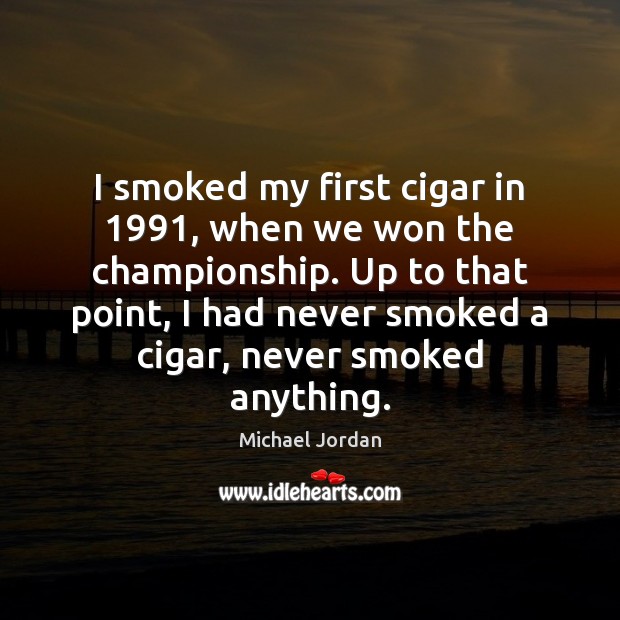 I smoked my first cigar in 1991, when we won the championship. Up Michael Jordan Picture Quote
