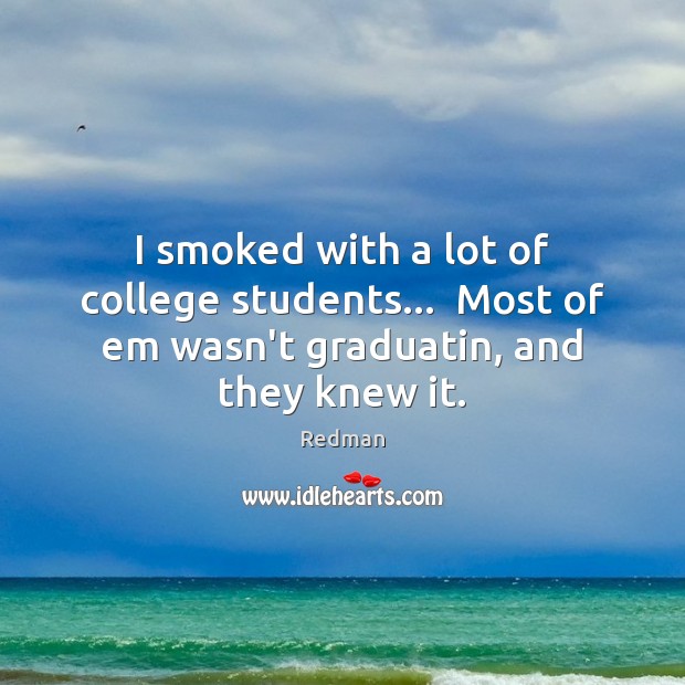 I smoked with a lot of college students…  Most of em wasn’t graduatin, and they knew it. Redman Picture Quote
